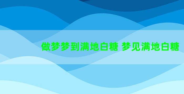 做梦梦到满地白糖 梦见满地白糖